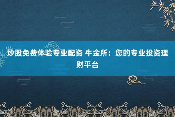 炒股免费体验专业配资 牛金所：您的专业投资理财平台