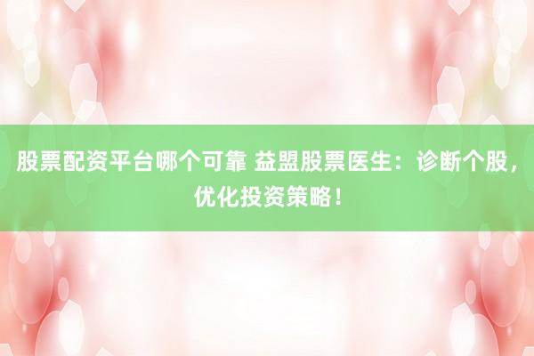股票配资平台哪个可靠 益盟股票医生:诊断个股,优化投资策略!