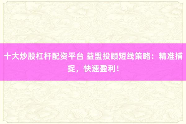 十大炒股杠杆配资平台 益盟投顾短线策略：精准捕捉，快速盈利！