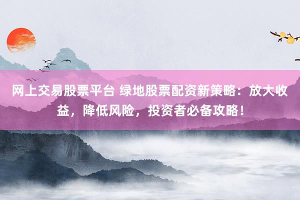 网上交易股票平台 绿地股票配资新策略:放大收益,降低风险,投资者必备攻略!