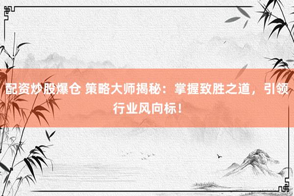 配资炒股爆仓 策略大师揭秘:掌握致胜之道,引领行业风向标!