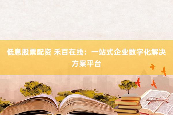 低息股票配资 禾百在线：一站式企业数字化解决方案平台