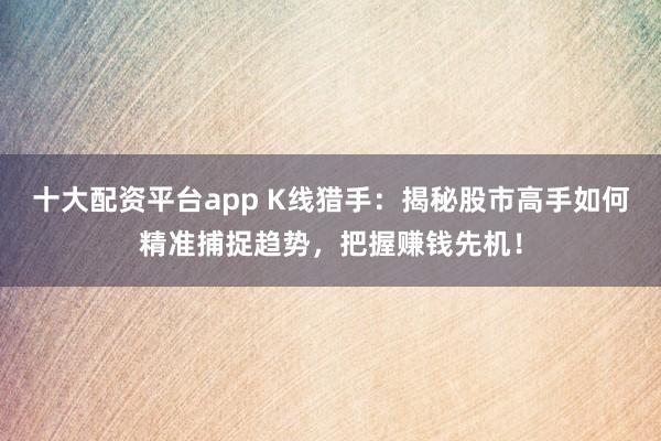 十大配资平台app K线猎手:揭秘股市高手如何精准捕捉趋势,把握赚钱先机!