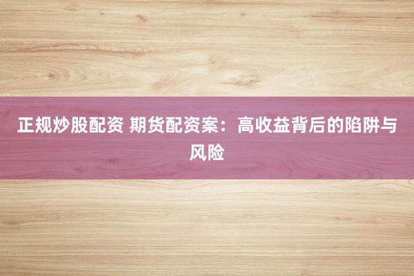 正规炒股配资 期货配资案：高收益背后的陷阱与风险