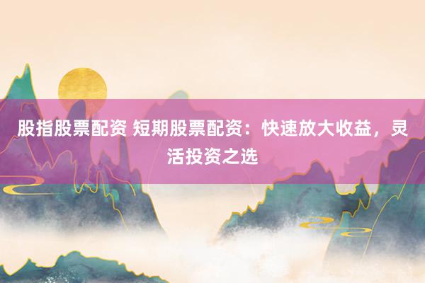 股指股票配资 短期股票配资：快速放大收益，灵活投资之选