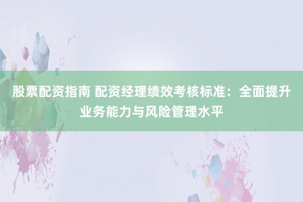 股票配资指南 配资经理绩效考核标准:全面提升业务能力与风险管理水平