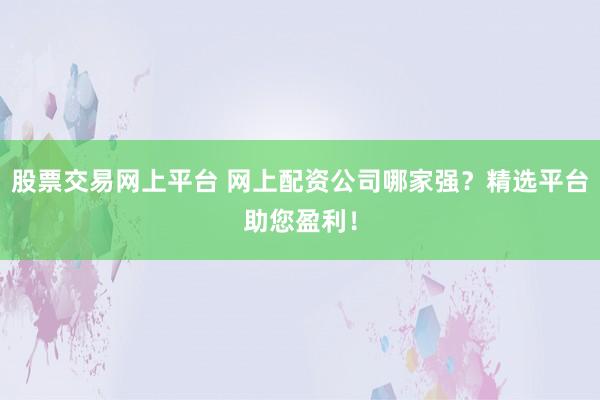股票交易网上平台 网上配资公司哪家强？精选平台助您盈利！