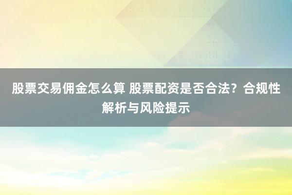 股票交易佣金怎么算 股票配资是否合法？合规性解析与风险提示