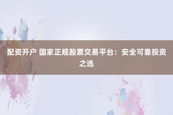 配资开户 国家正规股票交易平台:安全可靠投资之选