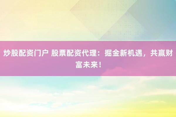 炒股配资门户 股票配资代理：掘金新机遇，共赢财富未来！