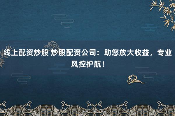 线上配资炒股 炒股配资公司:助您放大收益,专业风控护航!