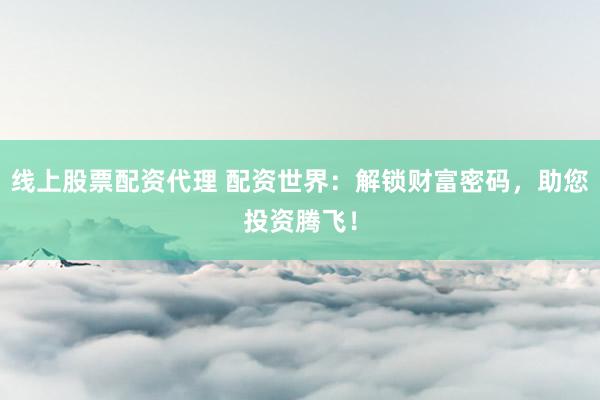 线上股票配资代理 配资世界:解锁财富密码,助您投资腾飞!