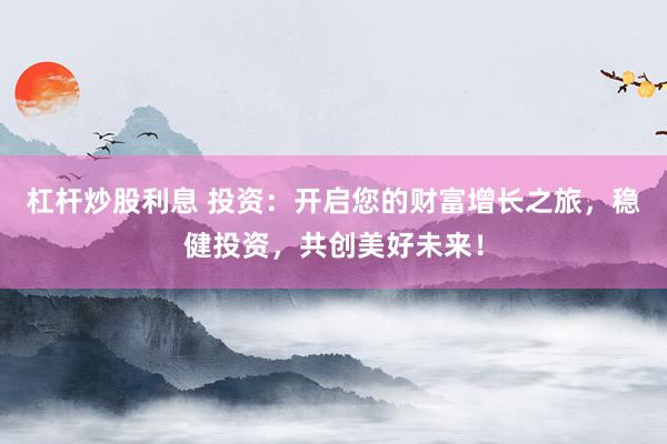 杠杆炒股利息 投资:开启您的财富增长之旅,稳健投资,共创美好未来!