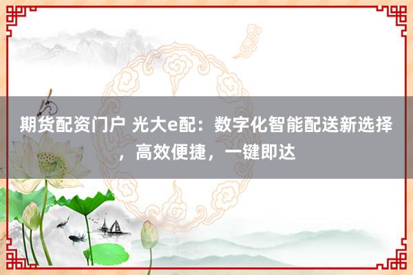 期货配资门户 光大e配:数字化智能配送新选择,高效便捷,一键即达