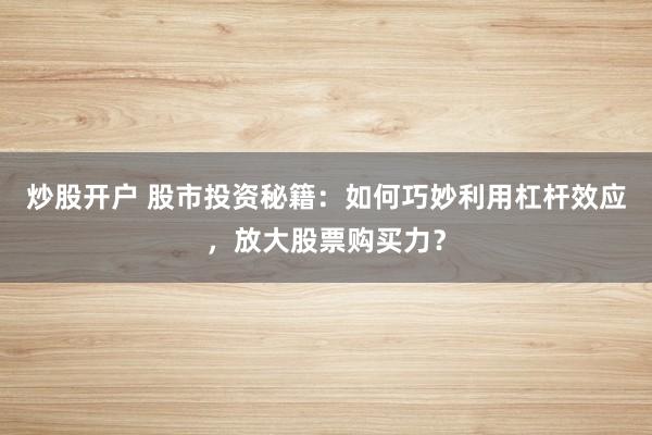 炒股开户 股市投资秘籍：如何巧妙利用杠杆效应，放大股票购买力？
