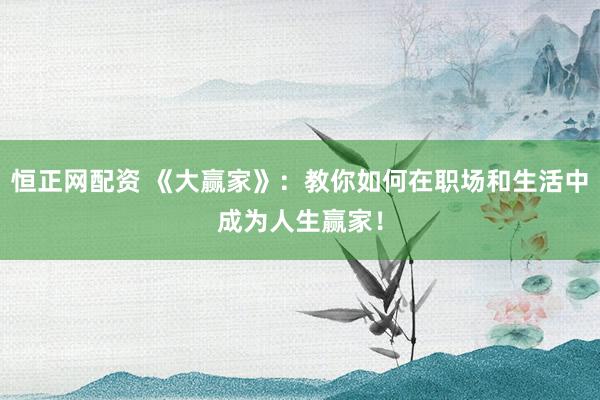 恒正网配资 《大赢家》：教你如何在职场和生活中成为人生赢家！
