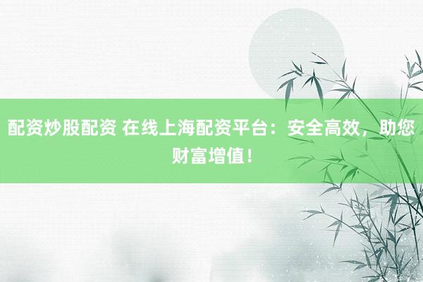 配资炒股配资 在线上海配资平台：安全高效，助您财富增值！