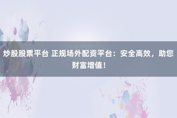炒股股票平台 正规场外配资平台：安全高效，助您财富增值！