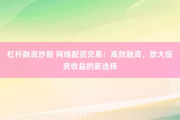 杠杆融资炒股 网络配资交易：高效融资，放大投资收益的新选择