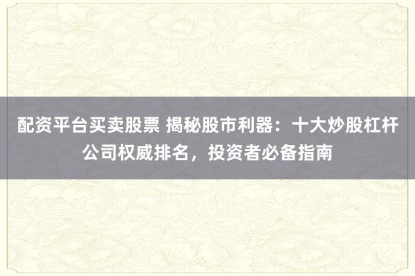 配资平台买卖股票 揭秘股市利器：十大炒股杠杆公司权威排名，投资者必备指南