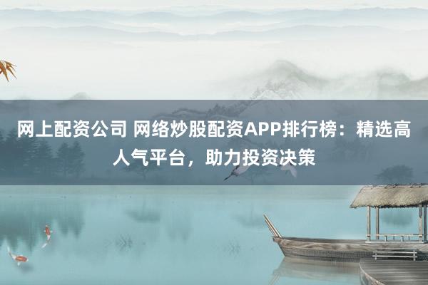 网上配资公司 网络炒股配资APP排行榜：精选高人气平台，助力投资决策