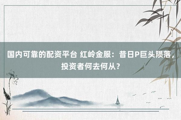 国内可靠的配资平台 红岭金服：昔日P巨头陨落，投资者何去何从？