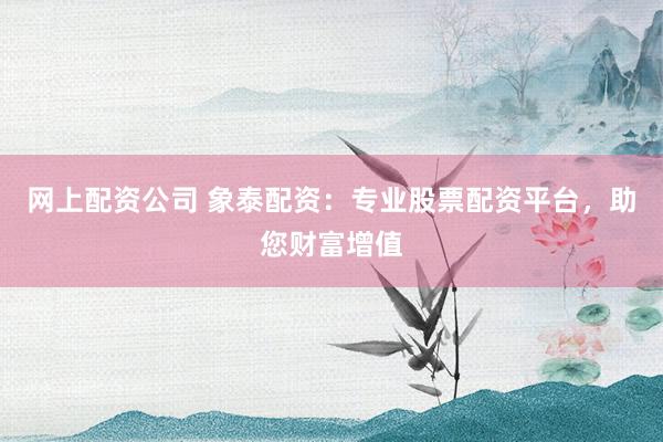 网上配资公司 象泰配资：专业股票配资平台，助您财富增值