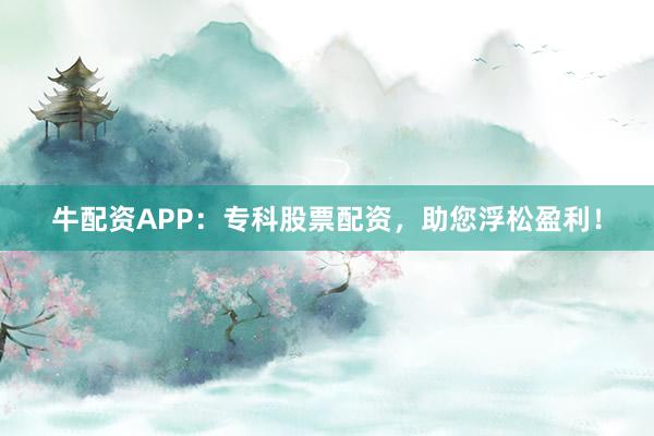 牛配资APP:专科股票配资,助您浮松盈利!