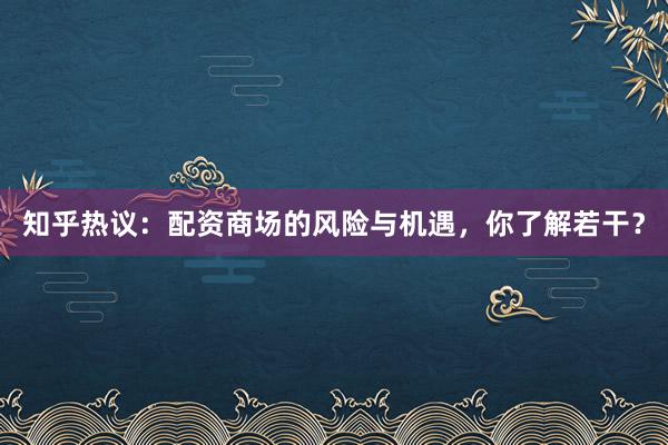 知乎热议：配资商场的风险与机遇，你了解若干？