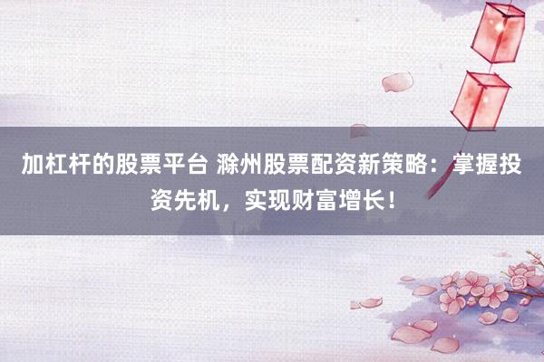 加杠杆的股票平台 滁州股票配资新策略：掌握投资先机，实现财富增长！