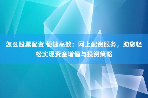 怎么股票配资 便捷高效：网上配资服务，助您轻松实现资金增值与投资策略