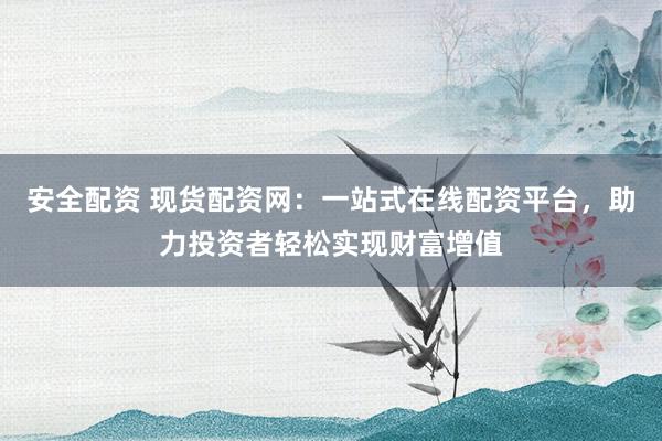 安全配资 现货配资网：一站式在线配资平台，助力投资者轻松实现财富增值