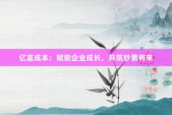 亿富成本：赋能企业成长，共筑钞票将来