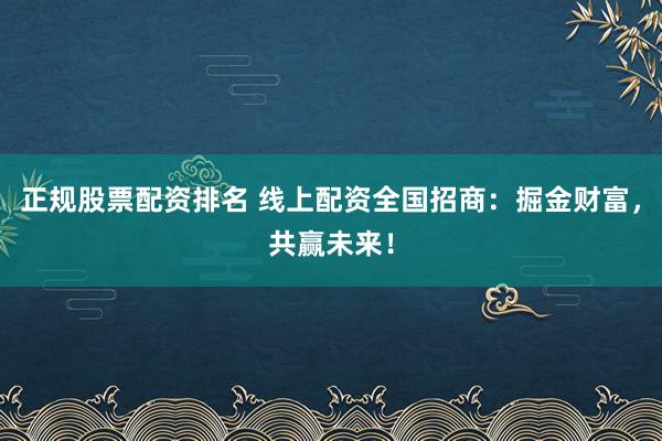 正规股票配资排名 线上配资全国招商:掘金财富,共赢未来!