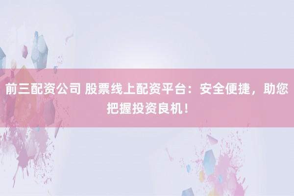 前三配资公司 股票线上配资平台：安全便捷，助您把握投资良机！