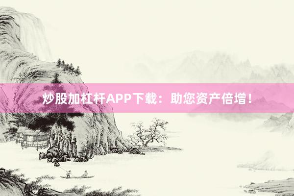 炒股加杠杆APP下载：助您资产倍增！