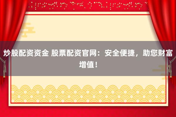 炒股配资资金 股票配资官网：安全便捷，助您财富增值！