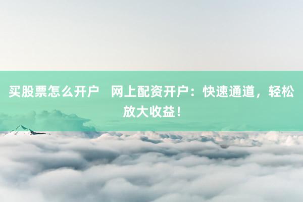 买股票怎么开户   网上配资开户：快速通道，轻松放大收益！