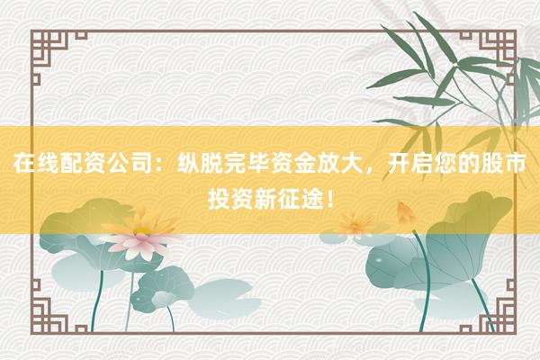 在线配资公司：纵脱完毕资金放大，开启您的股市投资新征途！