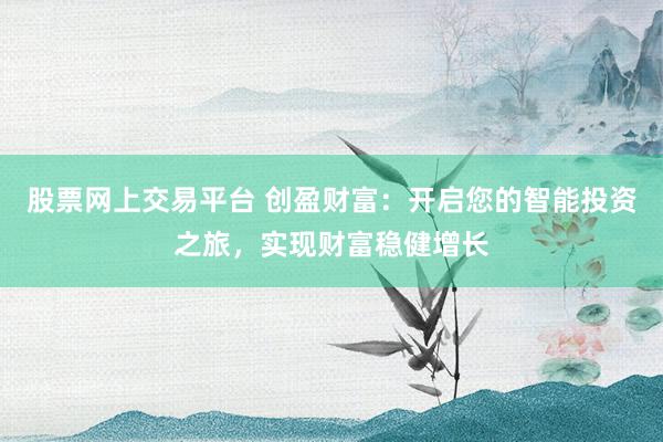 股票网上交易平台 创盈财富：开启您的智能投资之旅，实现财富稳健增长