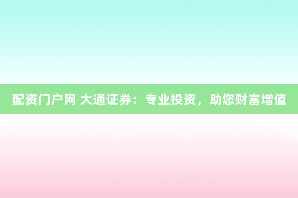 配资门户网 大通证券：专业投资，助您财富增值