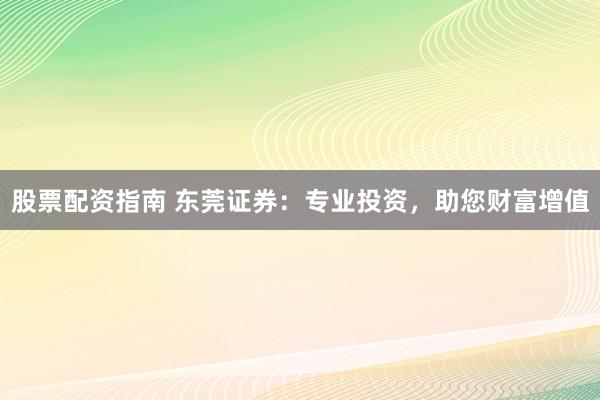 股票配资指南 东莞证券：专业投资，助您财富增值