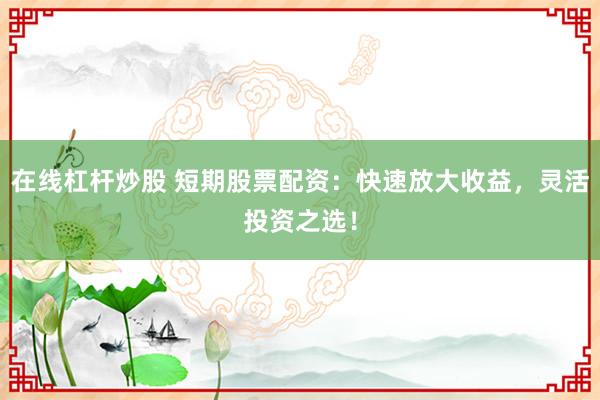 在线杠杆炒股 短期股票配资：快速放大收益，灵活投资之选！