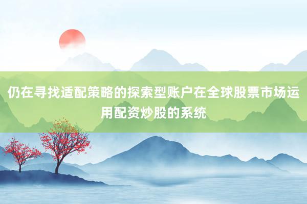 仍在寻找适配策略的探索型账户在全球股票市场运用配资炒股的系统