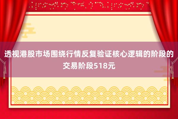 透视港股市场围绕行情反复验证核心逻辑的阶段的交易阶段518元