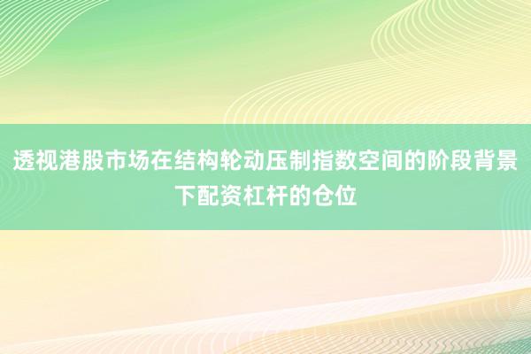 透视港股市场在结构轮动压制指数空间的阶段背景下配资杠杆的仓位