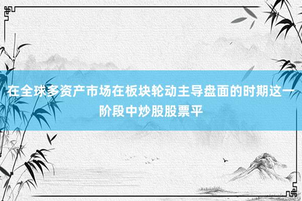 在全球多资产市场在板块轮动主导盘面的时期这一阶段中炒股股票平