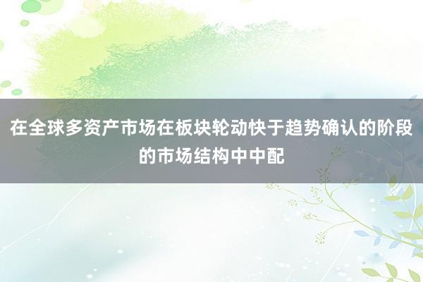 在全球多资产市场在板块轮动快于趋势确认的阶段的市场结构中中配