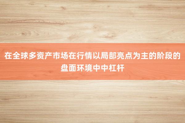 在全球多资产市场在行情以局部亮点为主的阶段的盘面环境中中杠杆