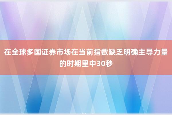 在全球多国证券市场在当前指数缺乏明确主导力量的时期里中30秒